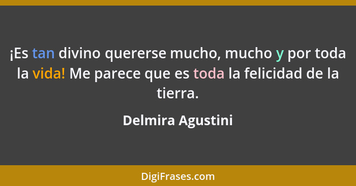 ¡Es tan divino quererse mucho, mucho y por toda la vida! Me parece que es toda la felicidad de la tierra.... - Delmira Agustini