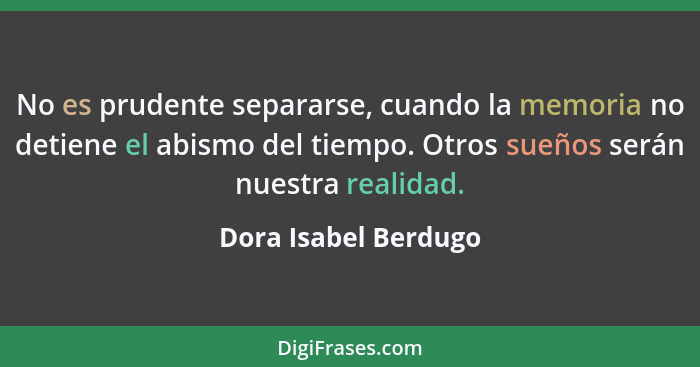 No es prudente separarse, cuando la memoria no detiene el abismo del tiempo. Otros sueños serán nuestra realidad.... - Dora Isabel Berdugo