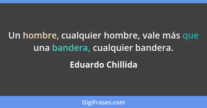 Un hombre, cualquier hombre, vale más que una bandera, cualquier bandera.... - Eduardo Chillida