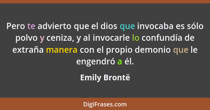 Pero te advierto que el dios que invocaba es sólo polvo y ceniza, y al invocarle lo confundía de extraña manera con el propio demonio q... - Emily Brontë