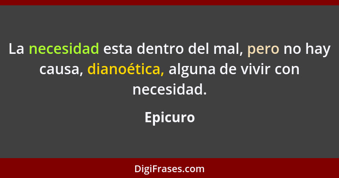 La necesidad esta dentro del mal, pero no hay causa, dianoética, alguna de vivir con necesidad.... - Epicuro