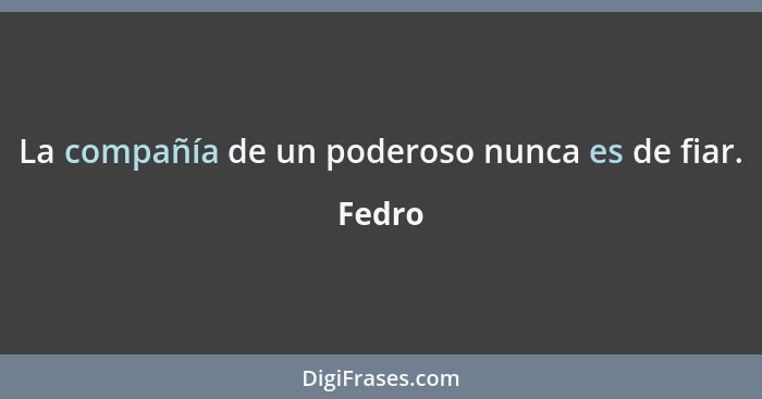 La compañía de un poderoso nunca es de fiar.... - Fedro