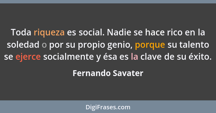 Toda riqueza es social. Nadie se hace rico en la soledad o por su propio genio, porque su talento se ejerce socialmente y ésa es la... - Fernando Savater