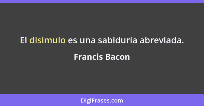 El disimulo es una sabiduría abreviada.... - Francis Bacon