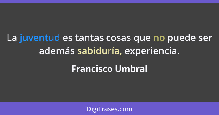 La juventud es tantas cosas que no puede ser además sabiduría, experiencia.... - Francisco Umbral