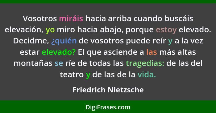 Vosotros miráis hacia arriba cuando buscáis elevación, yo miro hacia abajo, porque estoy elevado. Decidme, ¿quién de vosotros pu... - Friedrich Nietzsche