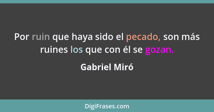 Por ruin que haya sido el pecado, son más ruines los que con él se gozan.... - Gabriel Miró