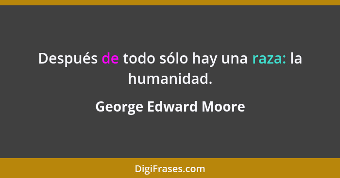 Después de todo sólo hay una raza: la humanidad.... - George Edward Moore