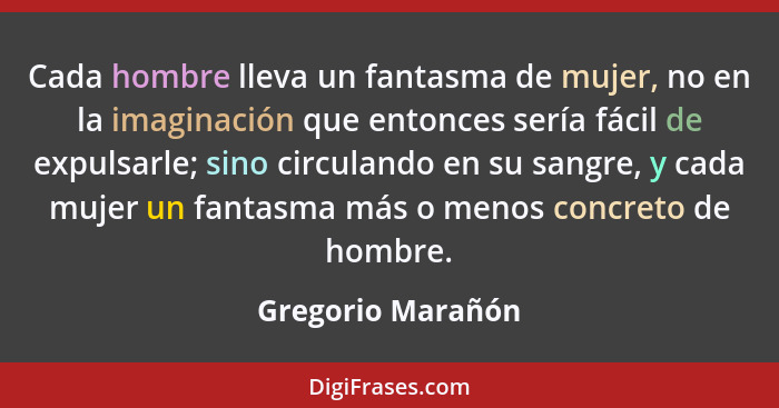 Cada hombre lleva un fantasma de mujer, no en la imaginación que entonces sería fácil de expulsarle; sino circulando en su sangre,... - Gregorio Marañón