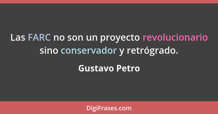Las FARC no son un proyecto revolucionario sino conservador y retrógrado.... - Gustavo Petro
