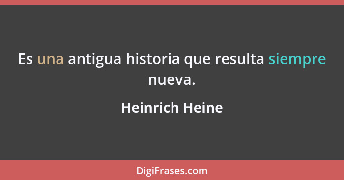 Es una antigua historia que resulta siempre nueva.... - Heinrich Heine