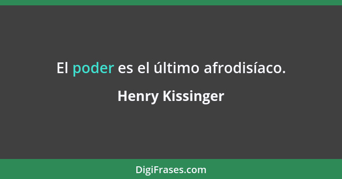 El poder es el último afrodisíaco.... - Henry Kissinger