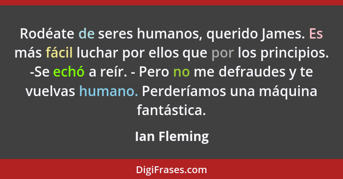 Rodéate de seres humanos, querido James. Es más fácil luchar por ellos que por los principios. -Se echó a reír. - Pero no me defraudes y... - Ian Fleming