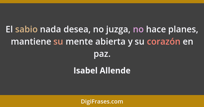 El sabio nada desea, no juzga, no hace planes, mantiene su mente abierta y su corazón en paz.... - Isabel Allende