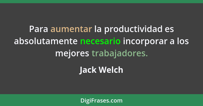 Para aumentar la productividad es absolutamente necesario incorporar a los mejores trabajadores.... - Jack Welch