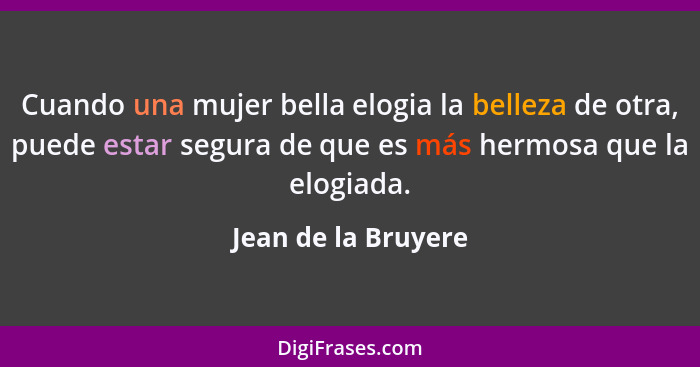 Cuando una mujer bella elogia la belleza de otra, puede estar segura de que es más hermosa que la elogiada.... - Jean de la Bruyere