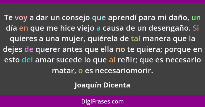 Te voy a dar un consejo que aprendí para mi daño, un día en que me hice viejo a causa de un desengaño. Si quieres a una mujer, quiér... - Joaquín Dicenta