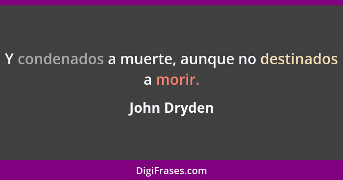 Y condenados a muerte, aunque no destinados a morir.... - John Dryden