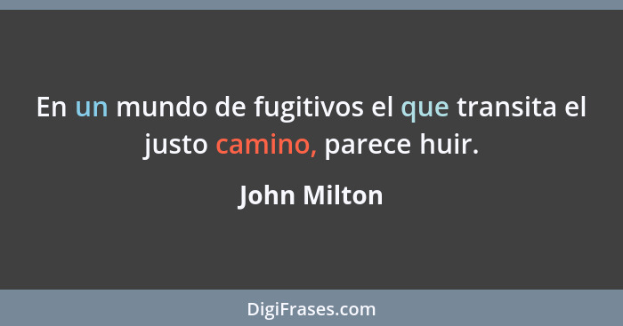 En un mundo de fugitivos el que transita el justo camino, parece huir.... - John Milton