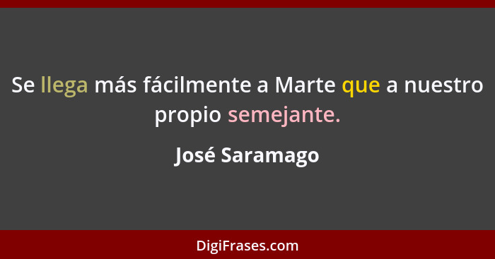 Se llega más fácilmente a Marte que a nuestro propio semejante.... - José Saramago