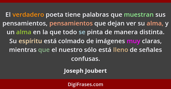 El verdadero poeta tiene palabras que muestran sus pensamientos, pensamientos que dejan ver su alma, y un alma en la que todo se pint... - Joseph Joubert