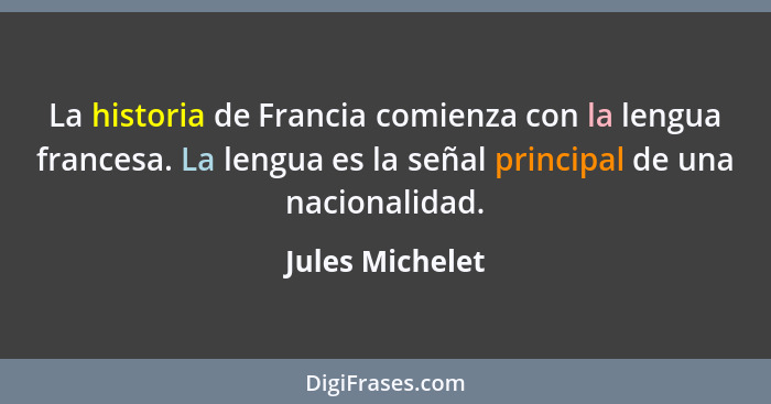 La historia de Francia comienza con la lengua francesa. La lengua es la señal principal de una nacionalidad.... - Jules Michelet