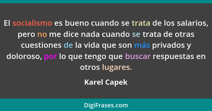 El socialismo es bueno cuando se trata de los salarios, pero no me dice nada cuando se trata de otras cuestiones de la vida que son más... - Karel Capek