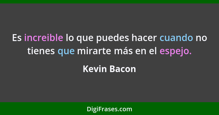 Es increible lo que puedes hacer cuando no tienes que mirarte más en el espejo.... - Kevin Bacon