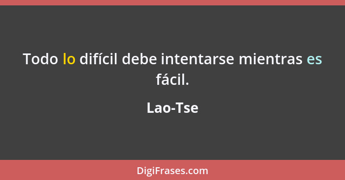 Todo lo difícil debe intentarse mientras es fácil.... - Lao-Tse