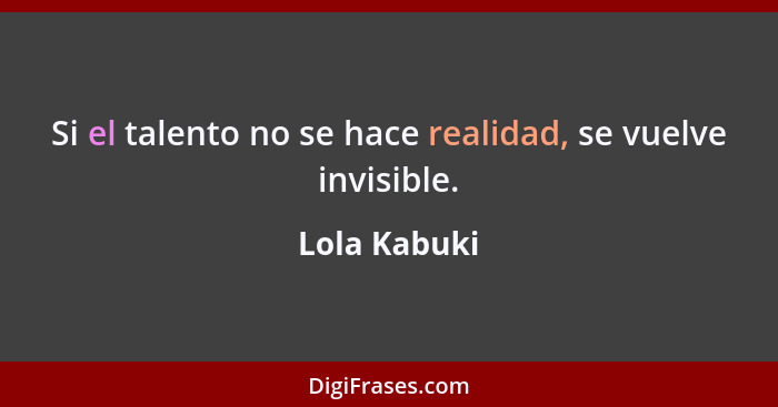 Si el talento no se hace realidad, se vuelve invisible.... - Lola Kabuki