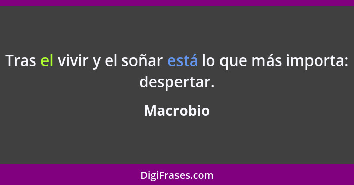 Tras el vivir y el soñar está lo que más importa: despertar.... - Macrobio