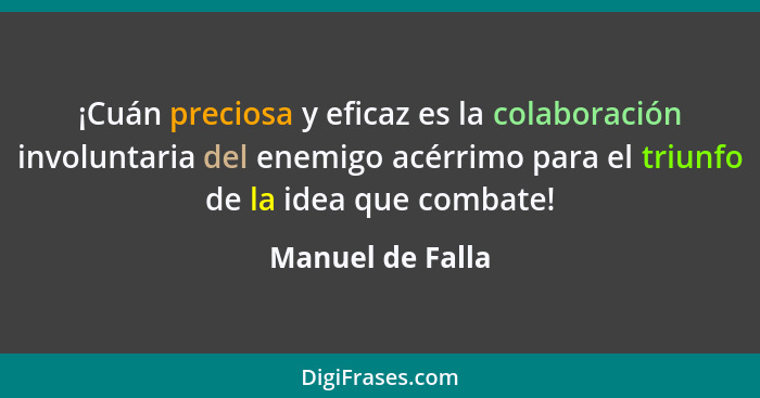 ¡Cuán preciosa y eficaz es la colaboración involuntaria del enemigo acérrimo para el triunfo de la idea que combate!... - Manuel de Falla