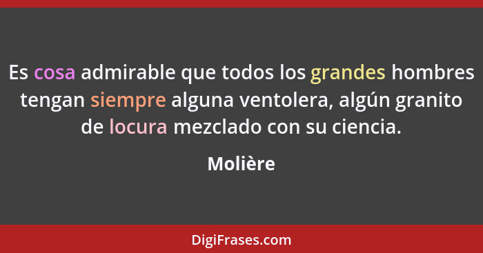 Es cosa admirable que todos los grandes hombres tengan siempre alguna ventolera, algún granito de locura mezclado con su ciencia.... - Molière