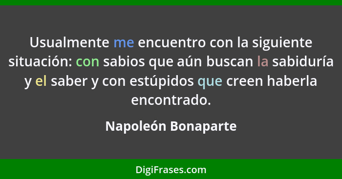 Usualmente me encuentro con la siguiente situación: con sabios que aún buscan la sabiduría y el saber y con estúpidos que creen h... - Napoleón Bonaparte