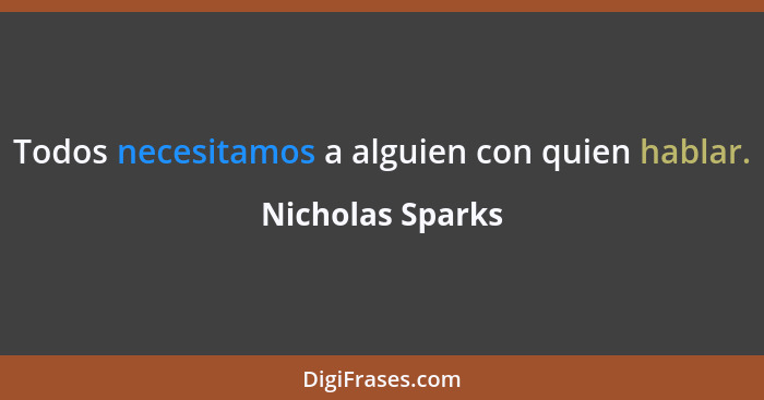 Todos necesitamos a alguien con quien hablar.... - Nicholas Sparks