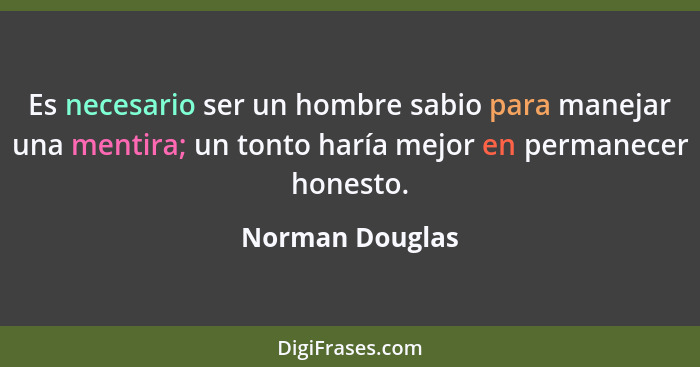 Es necesario ser un hombre sabio para manejar una mentira; un tonto haría mejor en permanecer honesto.... - Norman Douglas