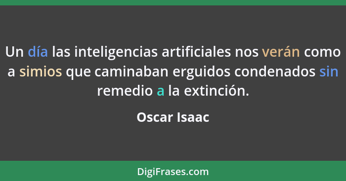 Un día las inteligencias artificiales nos verán como a simios que caminaban erguidos condenados sin remedio a la extinción.... - Oscar Isaac
