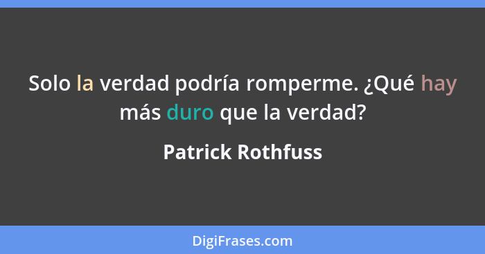 Solo la verdad podría romperme. ¿Qué hay más duro que la verdad?... - Patrick Rothfuss