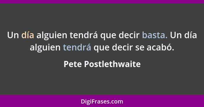 Un día alguien tendrá que decir basta. Un día alguien tendrá que decir se acabó.... - Pete Postlethwaite