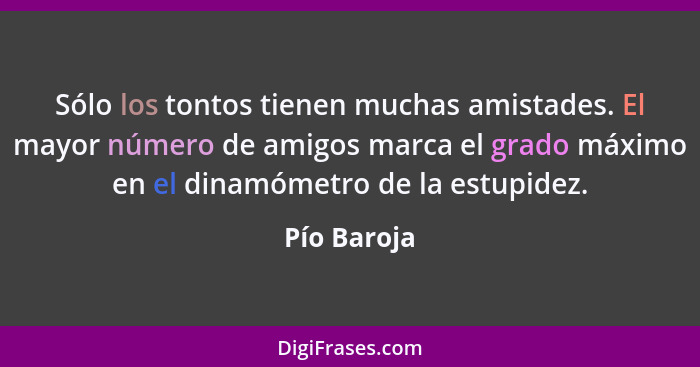 Sólo los tontos tienen muchas amistades. El mayor número de amigos marca el grado máximo en el dinamómetro de la estupidez.... - Pío Baroja