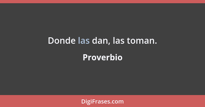 Donde las dan, las toman.... - Proverbio