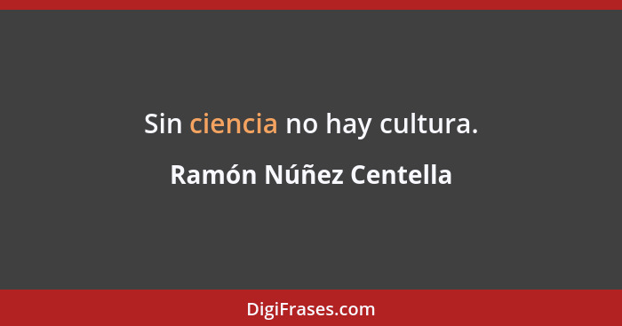 Sin ciencia no hay cultura.... - Ramón Núñez Centella