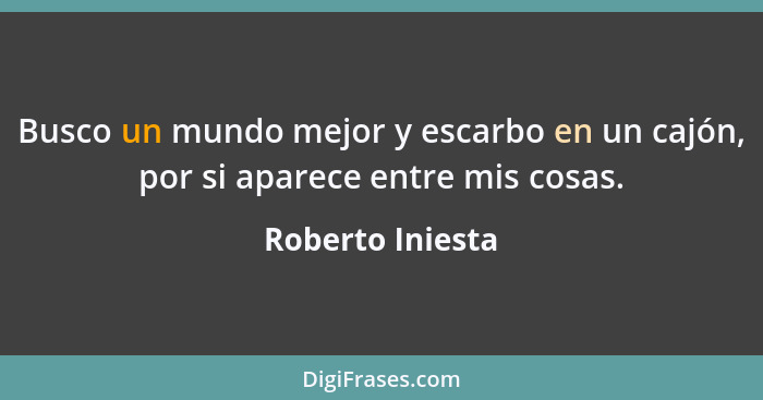 Busco un mundo mejor y escarbo en un cajón, por si aparece entre mis cosas.... - Roberto Iniesta