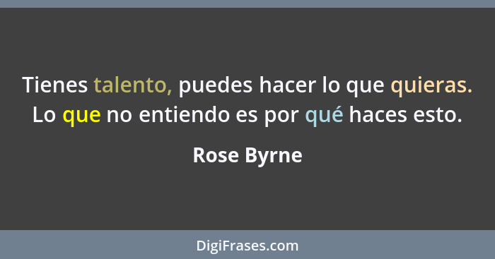 Tienes talento, puedes hacer lo que quieras. Lo que no entiendo es por qué haces esto.... - Rose Byrne