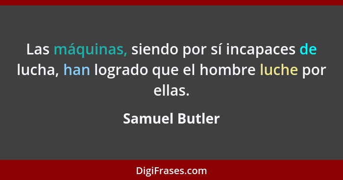 Las máquinas, siendo por sí incapaces de lucha, han logrado que el hombre luche por ellas.... - Samuel Butler