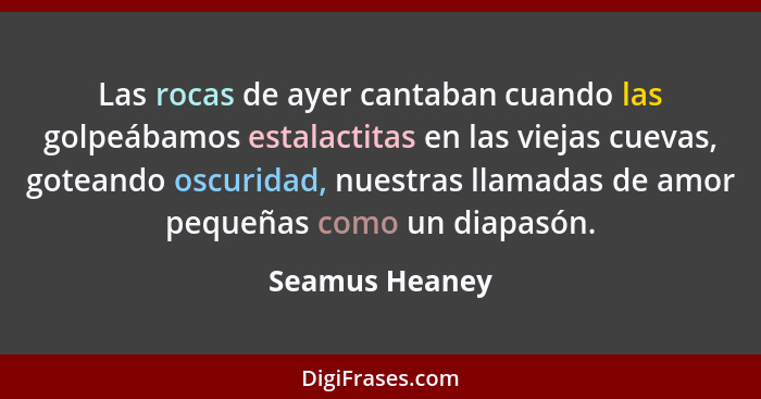 Las rocas de ayer cantaban cuando las golpeábamos estalactitas en las viejas cuevas, goteando oscuridad, nuestras llamadas de amor peq... - Seamus Heaney