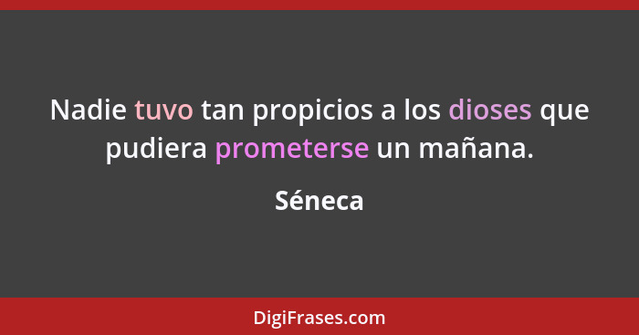 Nadie tuvo tan propicios a los dioses que pudiera prometerse un mañana.... - Séneca