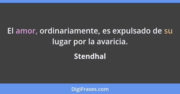 El amor, ordinariamente, es expulsado de su lugar por la avaricia.... - Stendhal