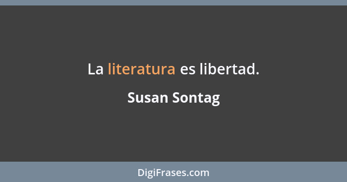 La literatura es libertad.... - Susan Sontag