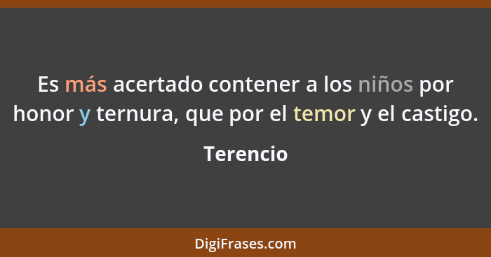 Es más acertado contener a los niños por honor y ternura, que por el temor y el castigo.... - Terencio